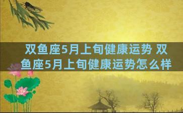 双鱼座5月上旬健康运势 双鱼座5月上旬健康运势怎么样